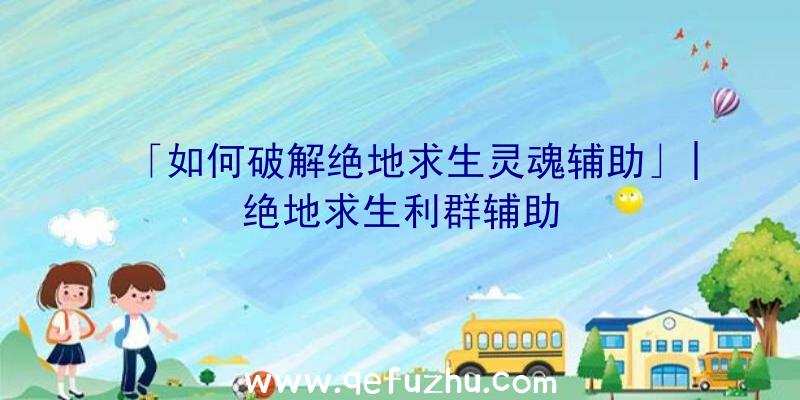 「如何破解绝地求生灵魂辅助」|绝地求生利群辅助